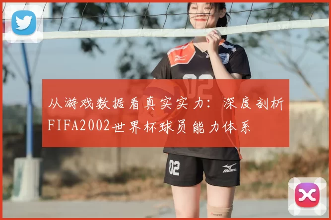 从游戏数据看真实实力：深度剖析FIFA2002世界杯球员能力体系