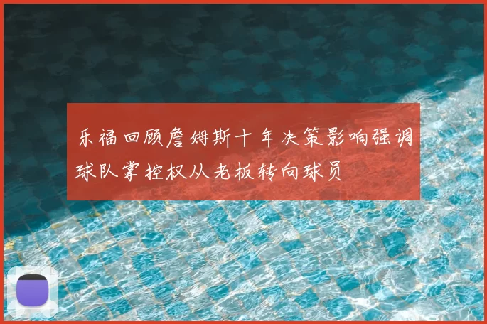 乐福回顾詹姆斯十年决策影响强调球队掌控权从老板转向球员