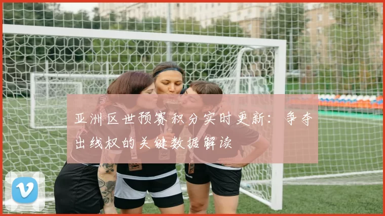 亚洲区世预赛积分实时更新：争夺出线权的关键数据解读