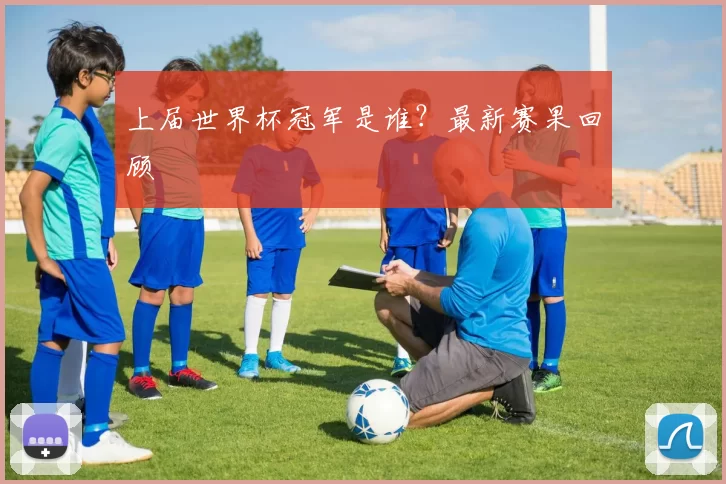 上届世界杯冠军是谁？最新赛果回顾