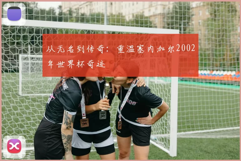 从无名到传奇:重温塞内加尔2002年世界杯奇迹