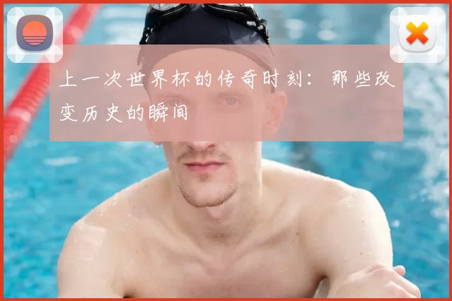 上一次世界杯的传奇时刻:那些改变历史的瞬间