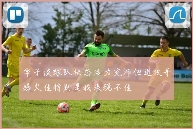 华子谈球队状态活力充沛但进攻手感欠佳特别是我表现不佳