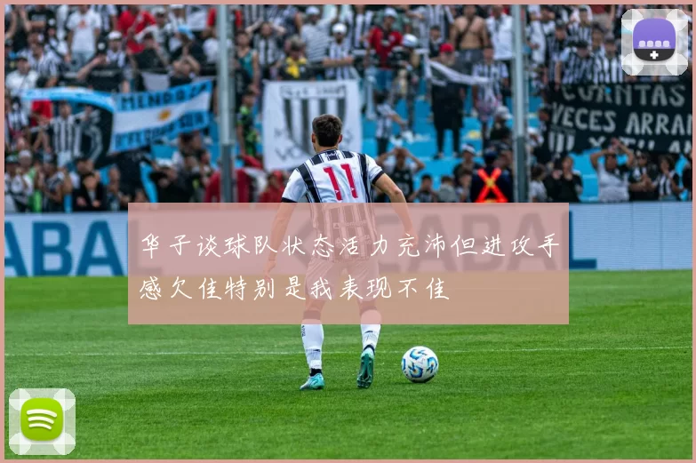 华子谈球队状态活力充沛但进攻手感欠佳特别是我表现不佳