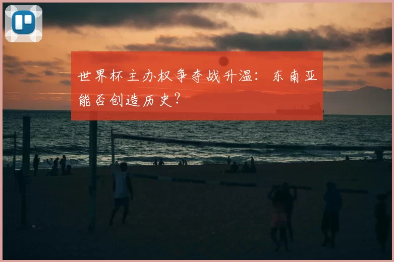 世界杯主办权争夺战升温：东南亚能否创造历史？