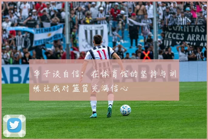 华子谈自信：在体育馆的坚持与训练让我对篮筐充满信心