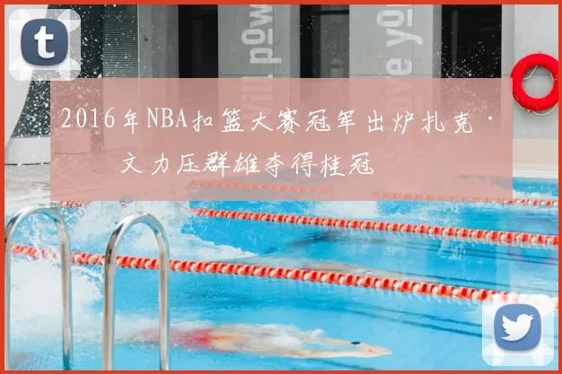 2016年NBA扣篮大赛冠军出炉扎克·拉文力压群雄夺得桂冠