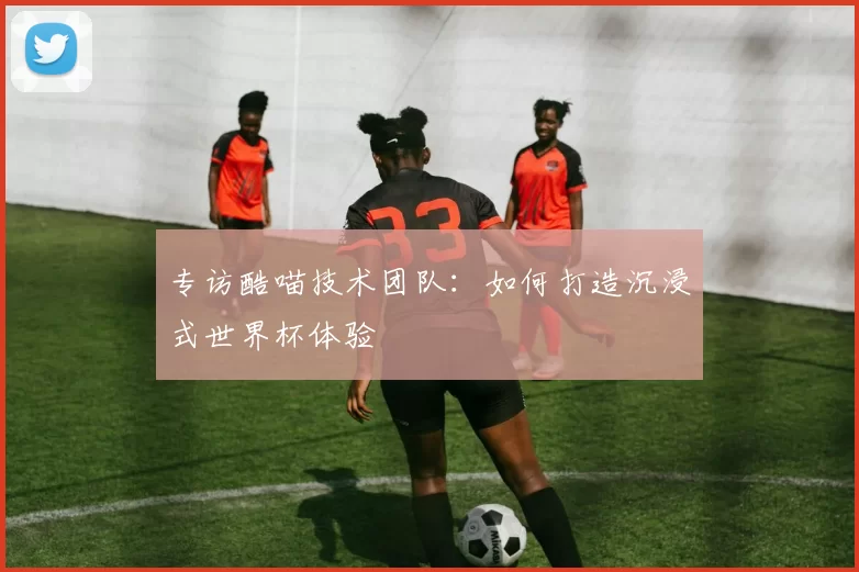 专访酷喵技术团队：如何打造沉浸式世界杯体验