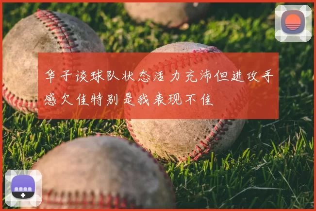 华子谈球队状态活力充沛但进攻手感欠佳特别是我表现不佳