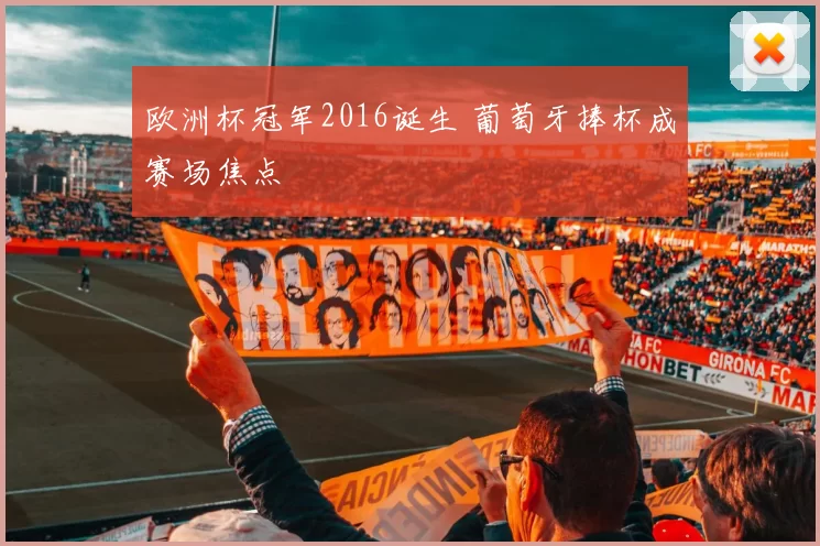 欧洲杯冠军2016诞生 葡萄牙捧杯成赛场焦点