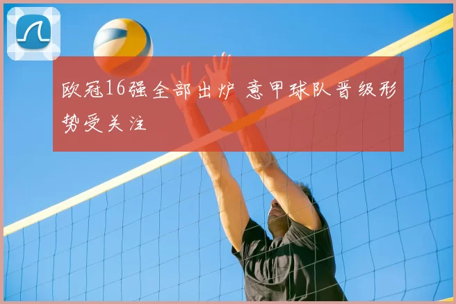 欧冠16强全部出炉 意甲球队晋级形势受关注