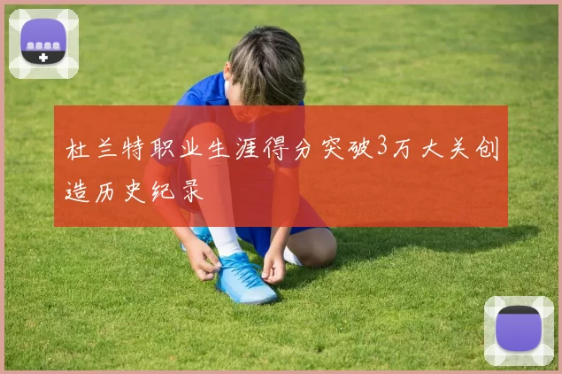 杜兰特职业生涯得分突破3万大关创造历史纪录