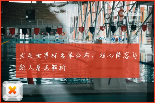女足世界杯名单公布,核心阵容与新人看点解析