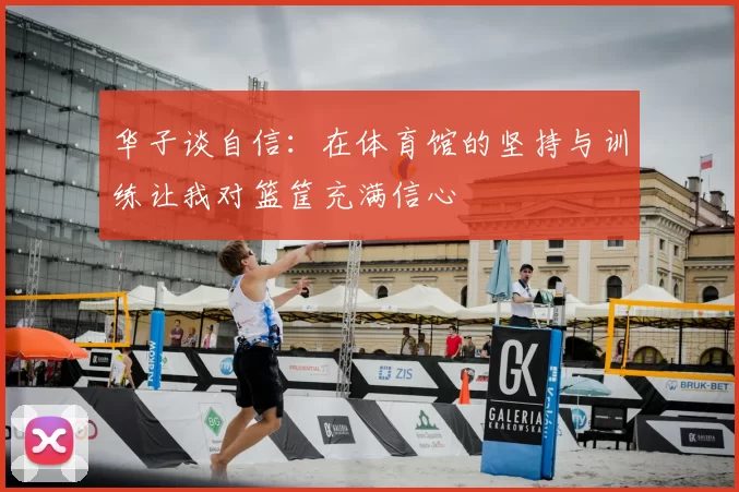 华子谈自信:在体育馆的坚持与训练让我对篮筐充满信心