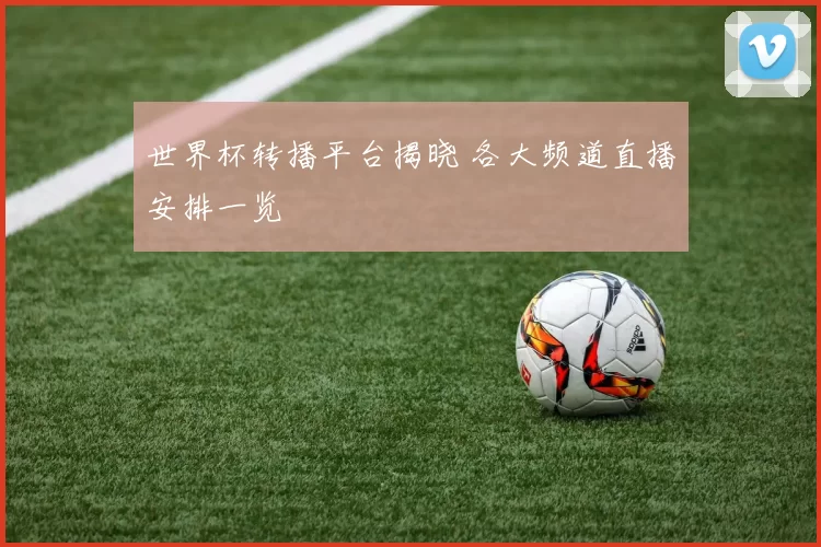 世界杯转播平台揭晓 各大频道直播安排一览
