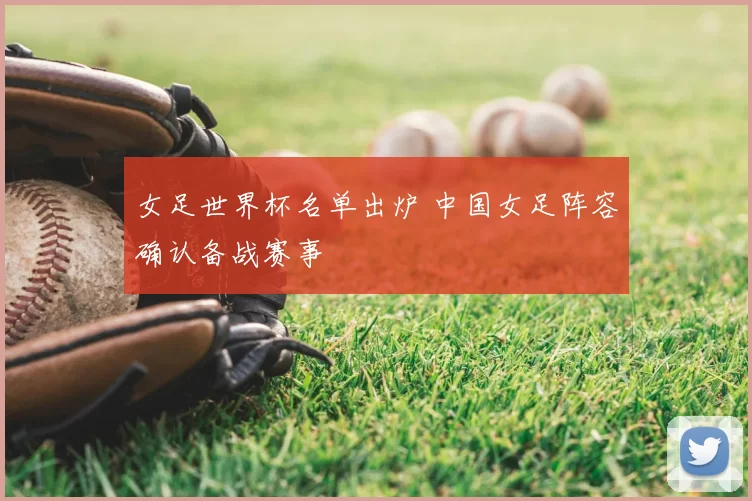 女足世界杯名单出炉 中国女足阵容确认备战赛事