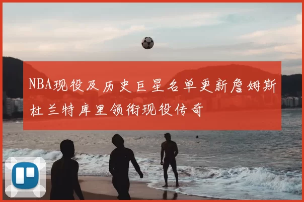NBA现役及历史巨星名单更新詹姆斯杜兰特库里领衔现役传奇