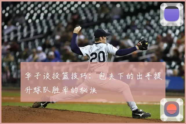 华子谈投篮技巧：包夹下的出手提升球队胜率的秘诀