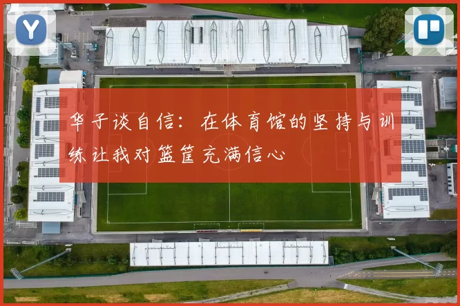 华子谈自信：在体育馆的坚持与训练让我对篮筐充满信心