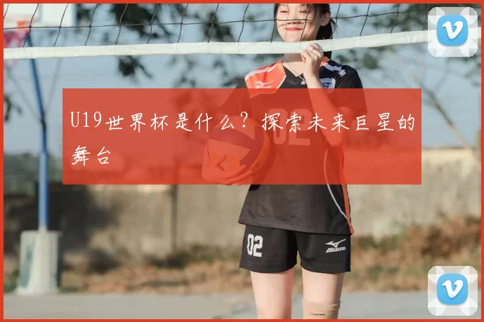 U19世界杯是什么?探索未来巨星的舞台