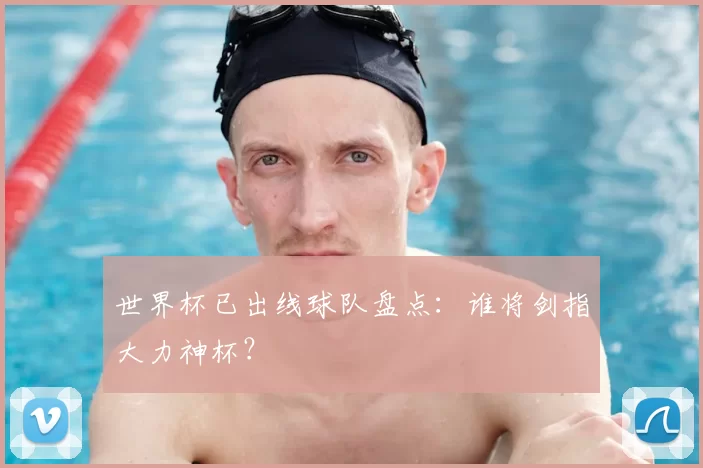 世界杯已出线球队盘点：谁将剑指大力神杯？