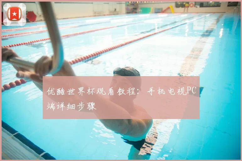 优酷世界杯观看教程:手机电视PC端详细步骤