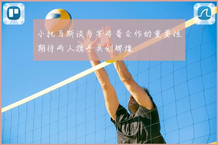 小托马斯谈与字母哥合作的重要性期待两人携手共创辉煌