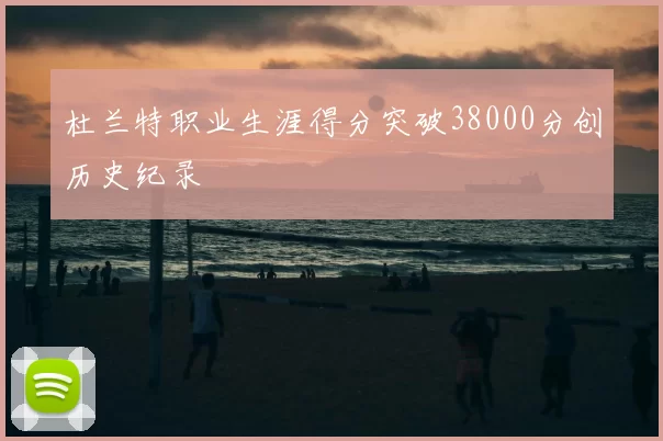 杜兰特职业生涯得分突破38000分创历史纪录