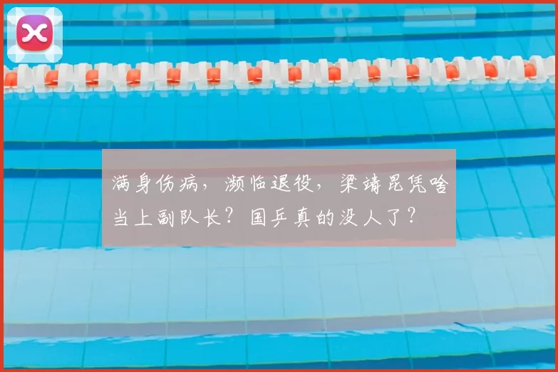 满身伤病，濒临退役，梁靖昆凭啥当上副队长？国乒真的没人了？