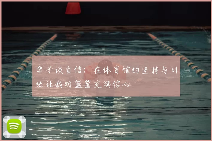 华子谈自信：在体育馆的坚持与训练让我对篮筐充满信心