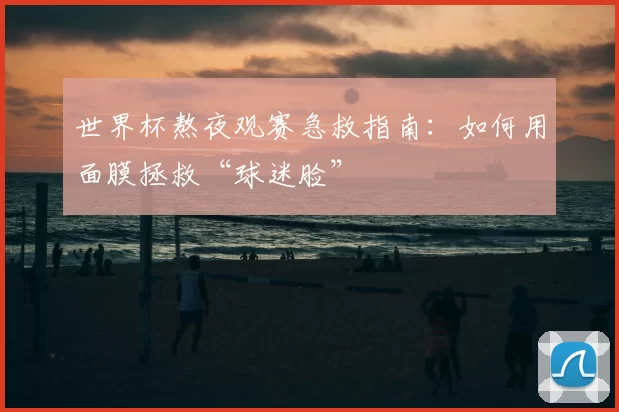 世界杯熬夜观赛急救指南:如何用面膜拯救“球迷脸”