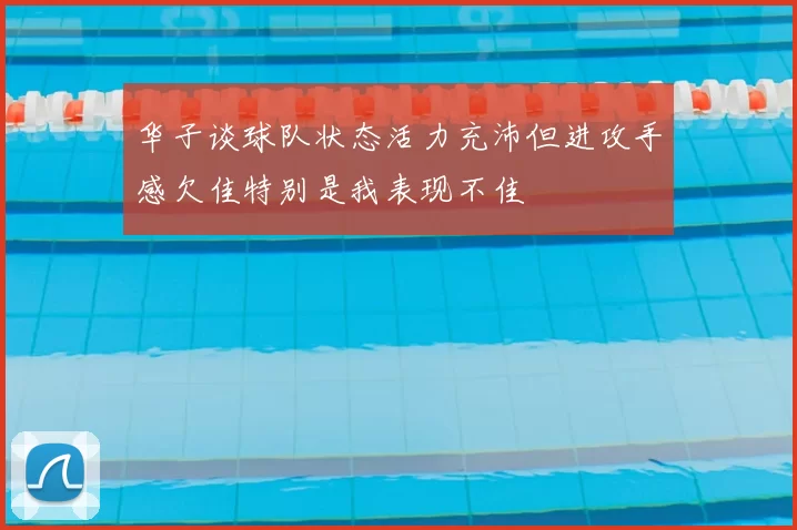华子谈球队状态活力充沛但进攻手感欠佳特别是我表现不佳