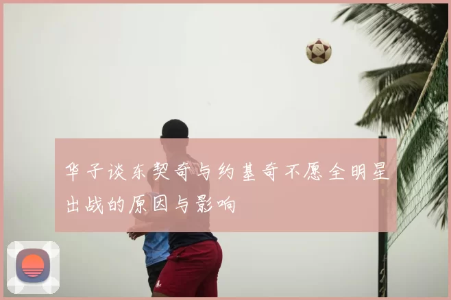 华子谈东契奇与约基奇不愿全明星出战的原因与影响