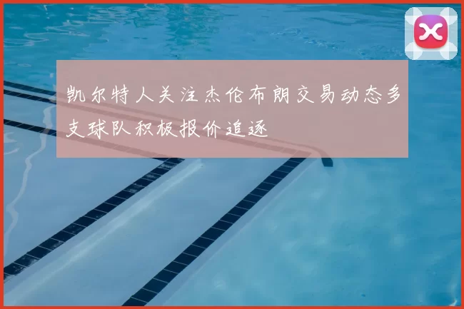 凯尔特人关注杰伦布朗交易动态多支球队积极报价追逐