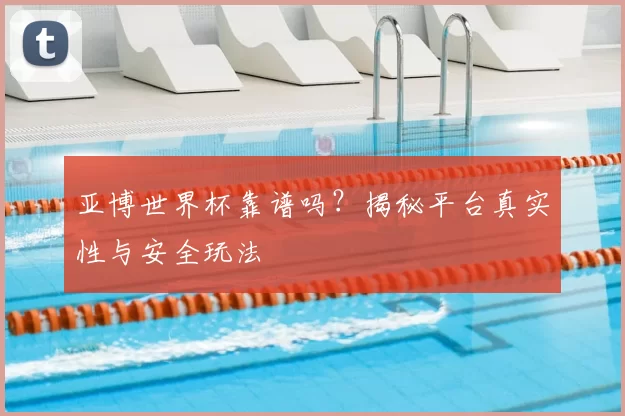 亚博世界杯靠谱吗?揭秘平台真实性与安全玩法