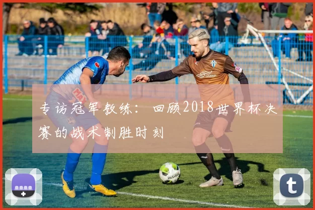 专访冠军教练:回顾2018世界杯决赛的战术制胜时刻
