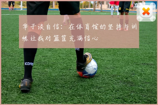 华子谈自信：在体育馆的坚持与训练让我对篮筐充满信心