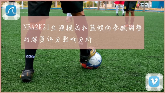 NBA2K21生涯模式扣篮倾向参数调整对球员评分影响分析