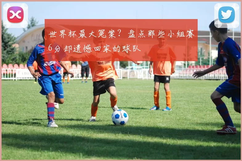 世界杯最大冤案?盘点那些小组赛6分却遗憾回家的球队