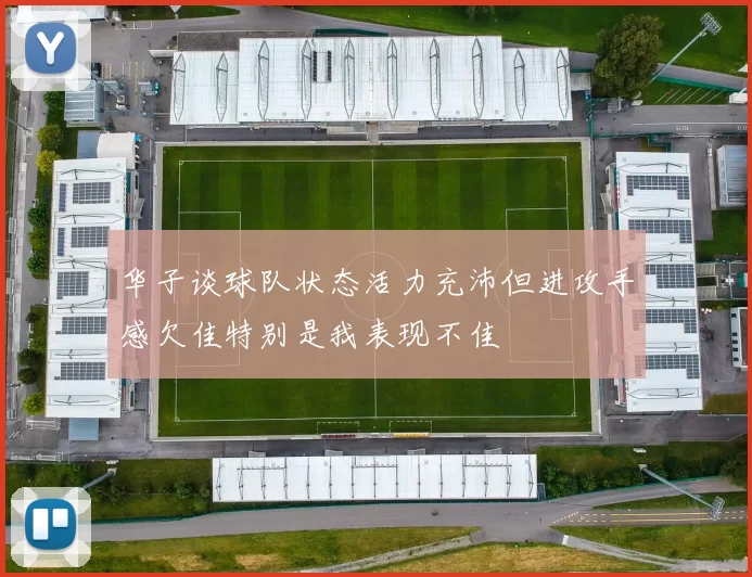 华子谈球队状态活力充沛但进攻手感欠佳特别是我表现不佳
