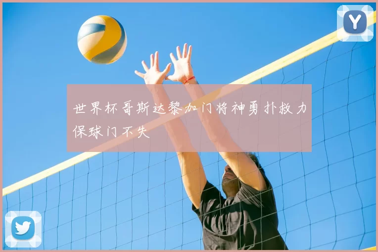 世界杯哥斯达黎加门将神勇扑救力保球门不失