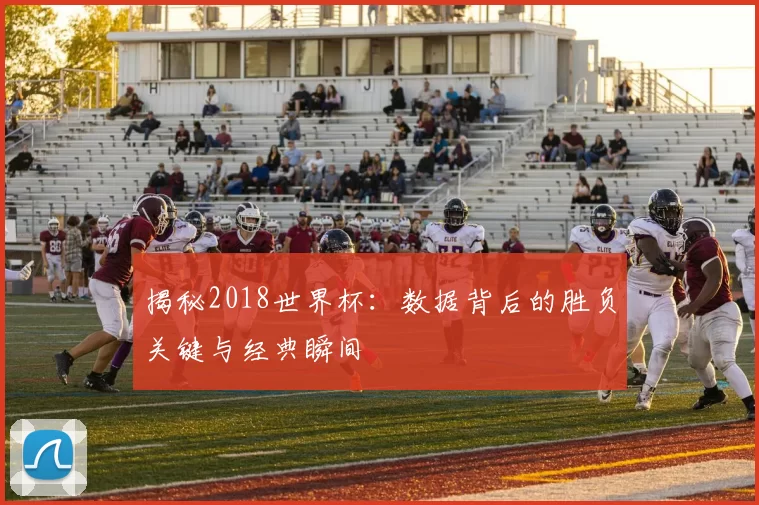 揭秘2018世界杯：数据背后的胜负关键与经典瞬间