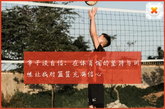 华子谈自信:在体育馆的坚持与训练让我对篮筐充满信心