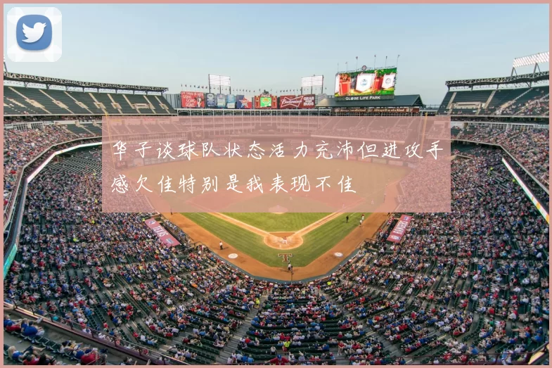华子谈球队状态活力充沛但进攻手感欠佳特别是我表现不佳
