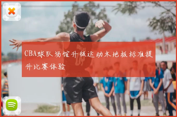 CBA球队场馆升级运动木地板标准提升比赛体验