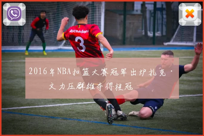 2016年NBA扣篮大赛冠军出炉扎克·拉文力压群雄夺得桂冠