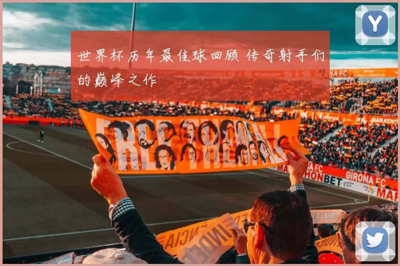 世界杯历年最佳球回顾 传奇射手们的巅峰之作