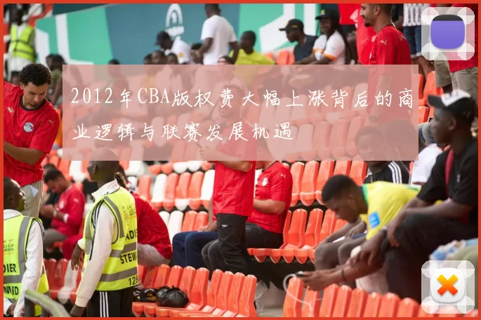 2012年CBA版权费大幅上涨背后的商业逻辑与联赛发展机遇