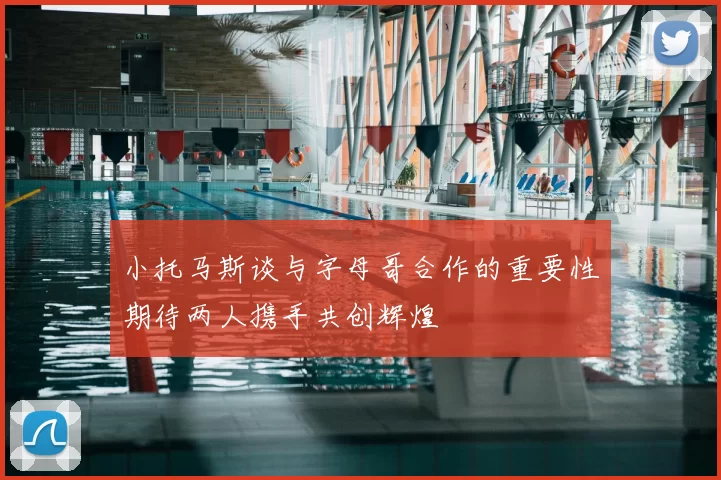 小托马斯谈与字母哥合作的重要性期待两人携手共创辉煌