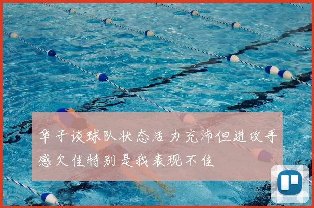 华子谈球队状态活力充沛但进攻手感欠佳特别是我表现不佳